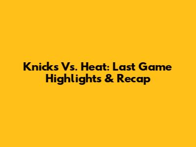 Knicks Vs. Heat: Last Game Highlights & Recap