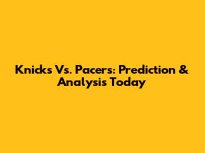 Knicks Vs. Pacers: Prediction & Analysis Today