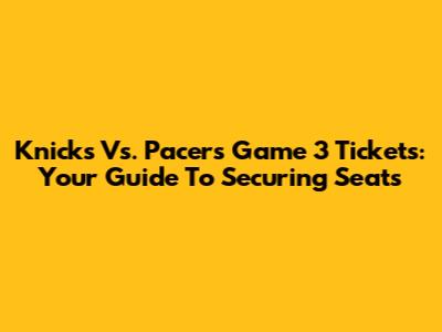 Knicks Vs. Pacers Game 3 Tickets: Your Guide To Securing Seats