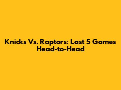 Knicks Vs. Raptors: Last 5 Games Head-to-Head