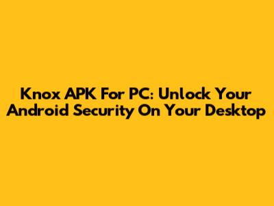 Knox APK For PC: Unlock Your Android Security On Your Desktop