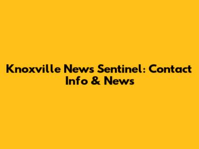 Knoxville News Sentinel: Contact Info & News