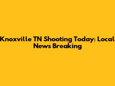 Knoxville TN Shooting Today: Local News Breaking
