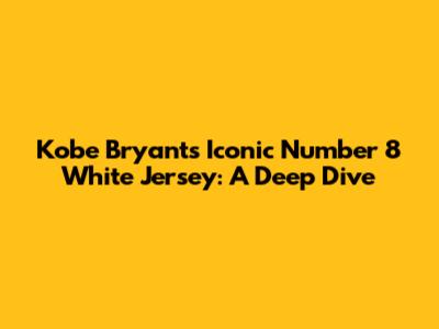 Kobe Bryant's Iconic Number 8 White Jersey: A Deep Dive