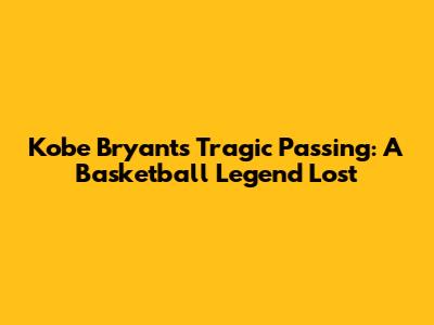 Kobe Bryant's Tragic Passing: A Basketball Legend Lost
