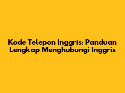 Kode Telepon Inggris: Panduan Lengkap Menghubungi Inggris