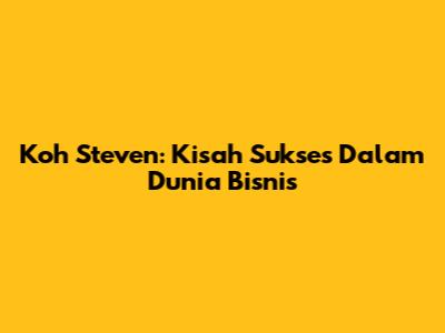 Koh Steven: Kisah Sukses Dalam Dunia Bisnis