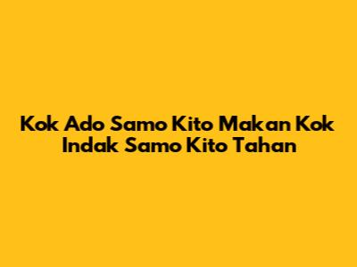 Kok Ado Samo Kito Makan Kok Indak Samo Kito Tahan