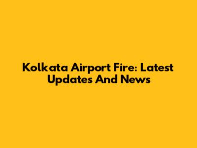 Kolkata Airport Fire: Latest Updates And News