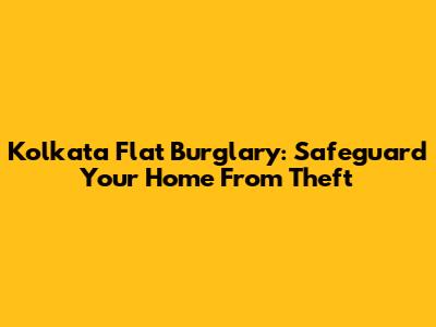 Kolkata Flat Burglary: Safeguard Your Home From Theft