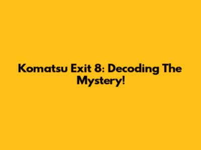 Komatsu Exit 8: Decoding The Mystery!