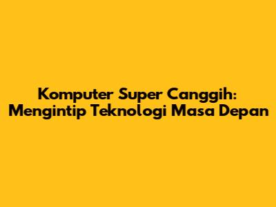 Komputer Super Canggih: Mengintip Teknologi Masa Depan