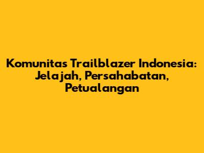 Komunitas Trailblazer Indonesia: Jelajah, Persahabatan, Petualangan