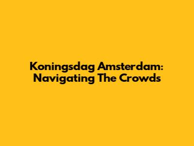 Koningsdag Amsterdam: Navigating The Crowds