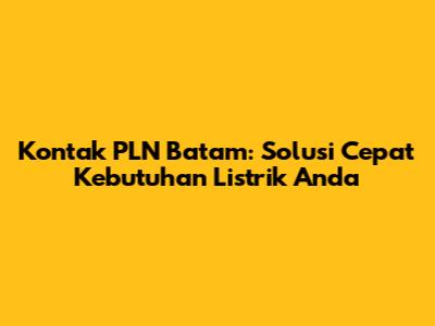 Kontak PLN Batam: Solusi Cepat Kebutuhan Listrik Anda