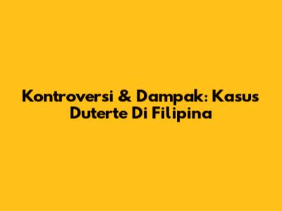 Kontroversi & Dampak: Kasus Duterte Di Filipina