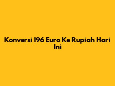 Konversi I96 Euro Ke Rupiah Hari Ini
