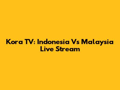 Kora TV: Indonesia Vs Malaysia Live Stream
