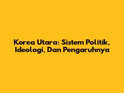 Korea Utara: Sistem Politik, Ideologi, Dan Pengaruhnya