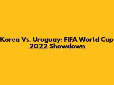 Korea Vs. Uruguay: FIFA World Cup 2022 Showdown