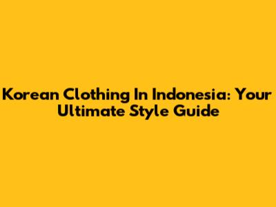 Korean Clothing In Indonesia: Your Ultimate Style Guide