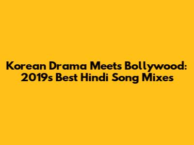 Korean Drama Meets Bollywood: 2019's Best Hindi Song Mixes