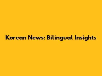 Korean News: Bilingual Insights