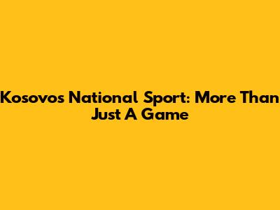 Kosovo's National Sport: More Than Just A Game