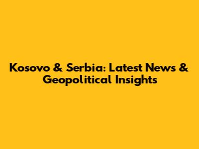 Kosovo & Serbia: Latest News & Geopolitical Insights