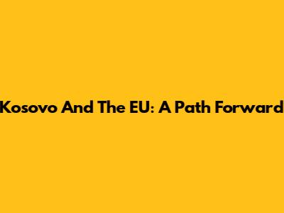 Kosovo And The EU: A Path Forward