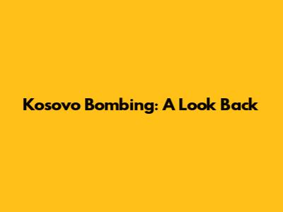 Kosovo Bombing: A Look Back