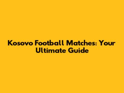 Kosovo Football Matches: Your Ultimate Guide