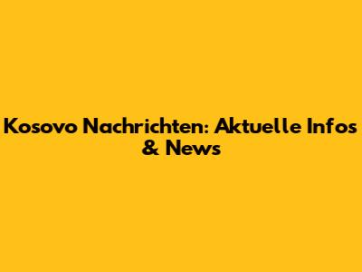 Kosovo Nachrichten: Aktuelle Infos & News