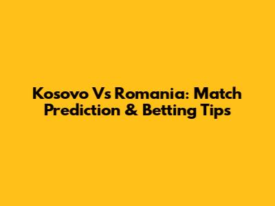Kosovo Vs Romania: Match Prediction & Betting Tips