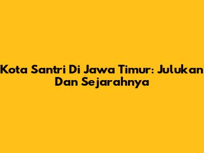 Kota Santri Di Jawa Timur: Julukan Dan Sejarahnya