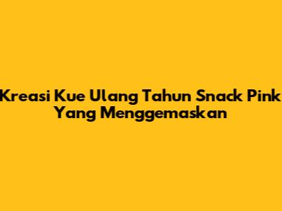 Kreasi Kue Ulang Tahun Snack Pink Yang Menggemaskan
