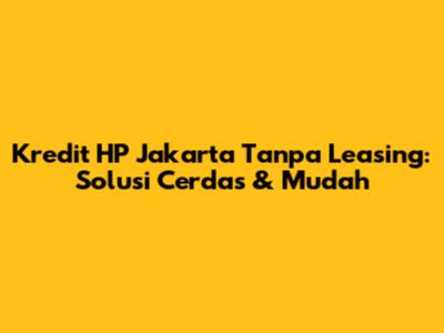 Kredit HP Jakarta Tanpa Leasing: Solusi Cerdas & Mudah