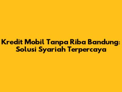 Kredit Mobil Tanpa Riba Bandung: Solusi Syariah Terpercaya