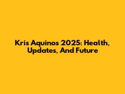 Kris Aquino's 2025: Health, Updates, And Future