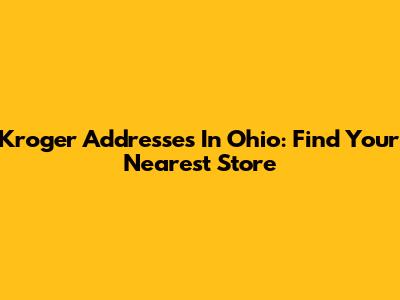 Kroger Addresses In Ohio: Find Your Nearest Store