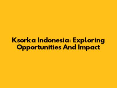 Ksorka Indonesia: Exploring Opportunities And Impact