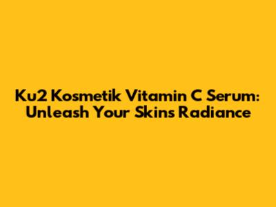 Ku2 Kosmetik Vitamin C Serum: Unleash Your Skin's Radiance