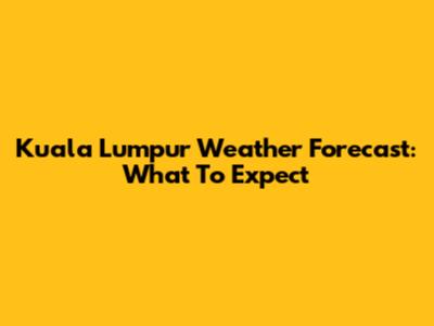 Kuala Lumpur Weather Forecast: What To Expect