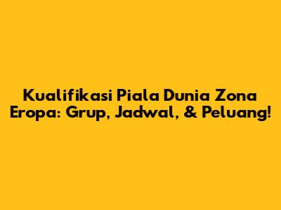 Kualifikasi Piala Dunia Zona Eropa: Grup, Jadwal, & Peluang!