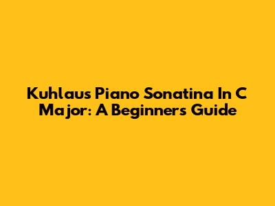 Kuhlau's Piano Sonatina In C Major: A Beginner's Guide