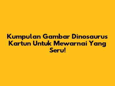 Kumpulan Gambar Dinosaurus Kartun Untuk Mewarnai Yang Seru!