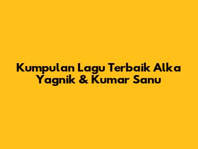 Kumpulan Lagu Terbaik Alka Yagnik & Kumar Sanu