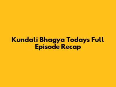 Kundali Bhagya Today's Full Episode Recap