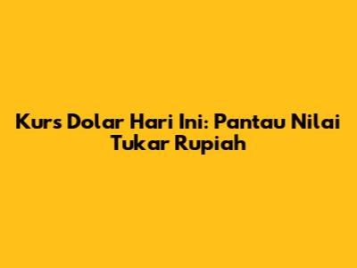 Kurs Dolar Hari Ini: Pantau Nilai Tukar Rupiah