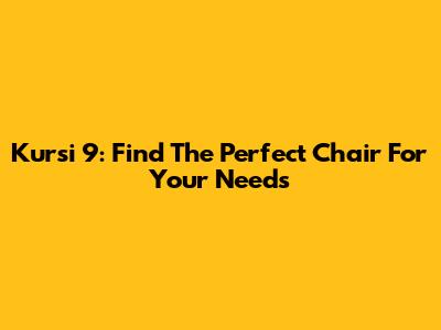 Kursi 9: Find The Perfect Chair For Your Needs